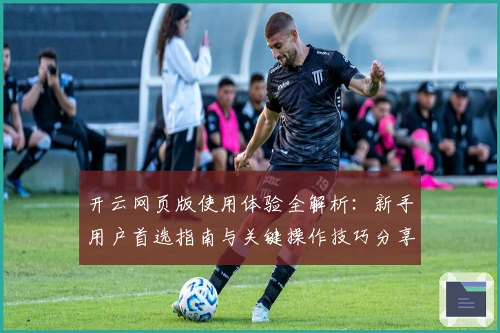 开云网页版使用体验全解析：新手用户首选指南与关键操作技巧分享