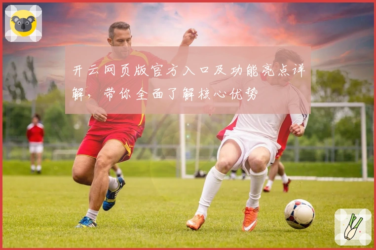 开云网页版官方入口及功能亮点详解，带你全面了解核心优势