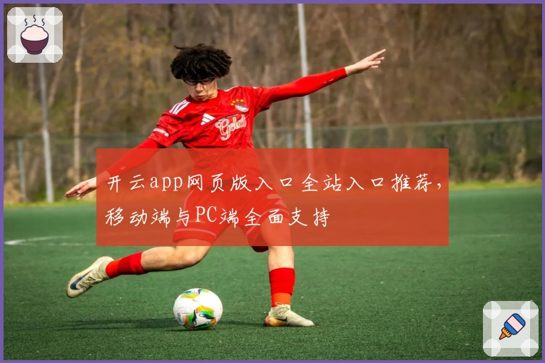 开云app网页版入口全站入口推荐，移动端与PC端全面支持