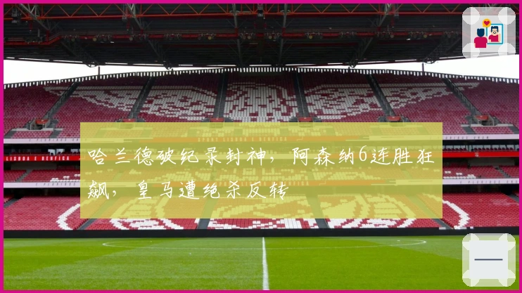 哈兰德破纪录封神，阿森纳6连胜狂飙，皇马遭绝杀反转