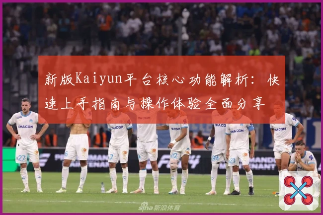 新版Kaiyun平台核心功能解析：快速上手指南与操作体验全面分享