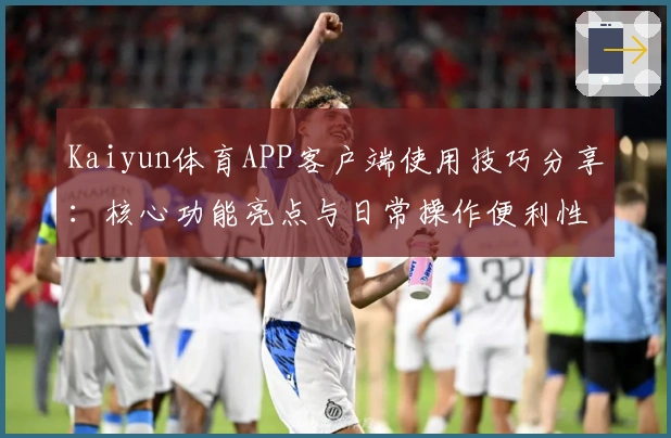 Kaiyun体育APP客户端使用技巧分享：核心功能亮点与日常操作便利性解析