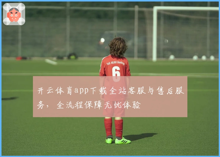 开云体育app下载全站客服与售后服务，全流程保障无忧体验