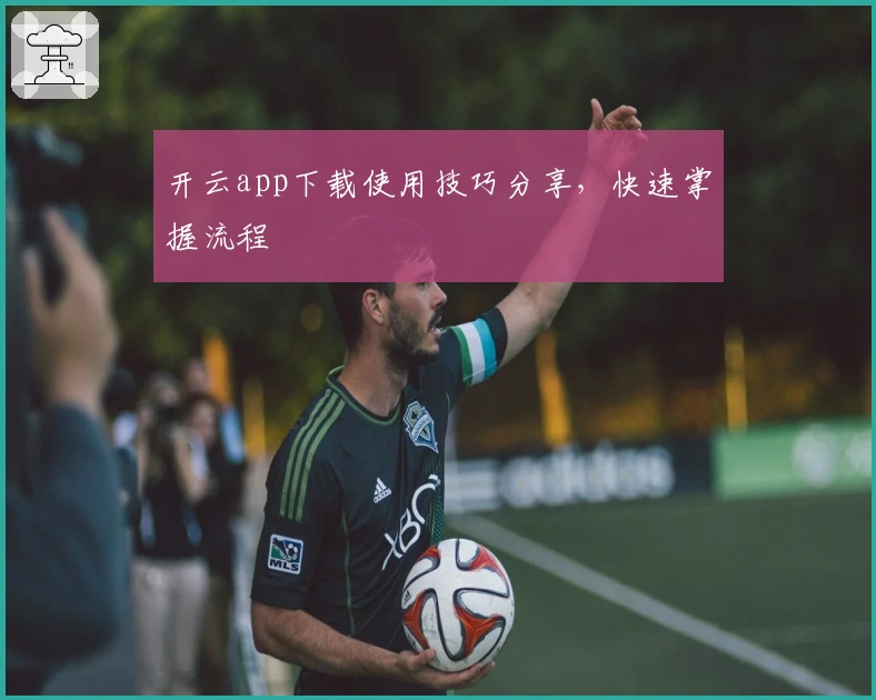 开云app下载使用技巧分享，快速掌握流程