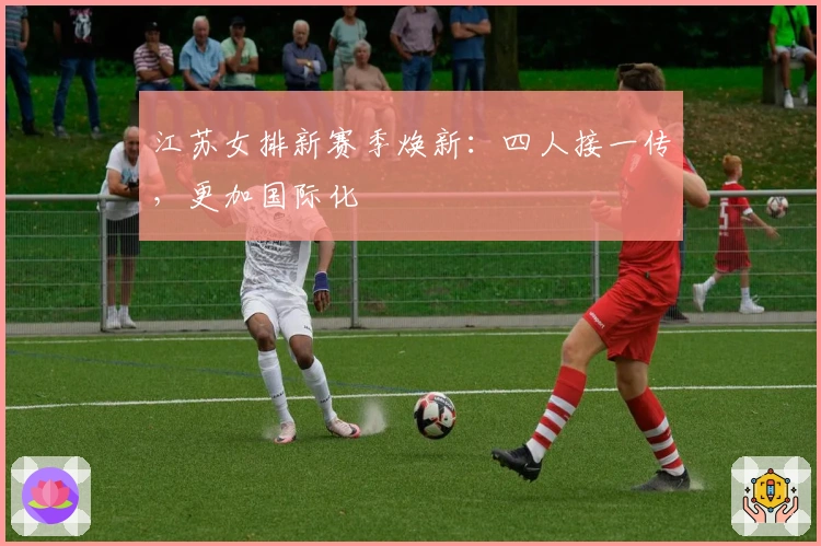 江苏女排新赛季焕新：四人接一传，更加国际化