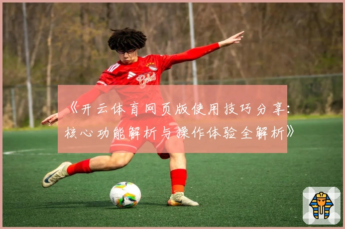 《开云体育网页版使用技巧分享：核心功能解析与操作体验全解析》