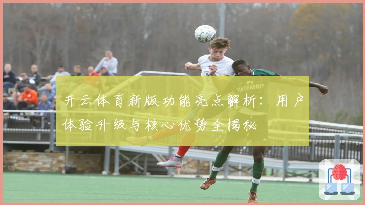 开云体育新版功能亮点解析：用户体验升级与核心优势全揭秘