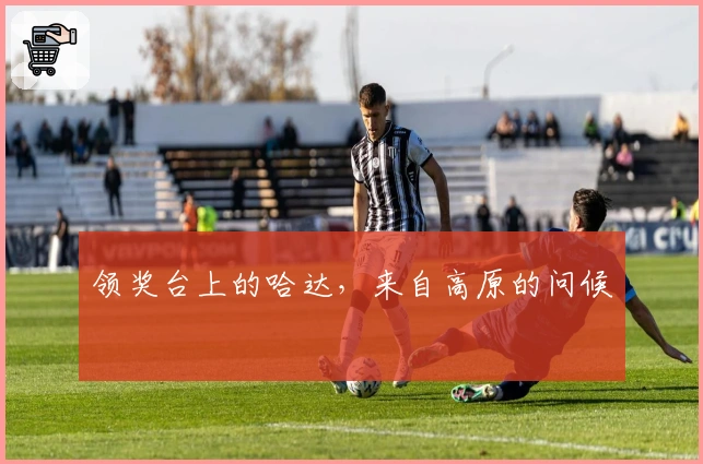 领奖台上的哈达，来自高原的问候
