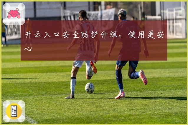 开云入口安全防护升级,使用更安心