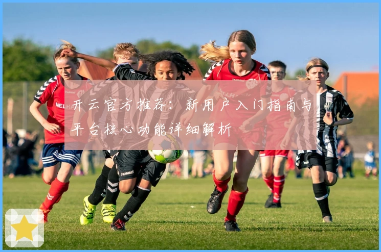 开云官方推荐：新用户入门指南与平台核心功能详细解析