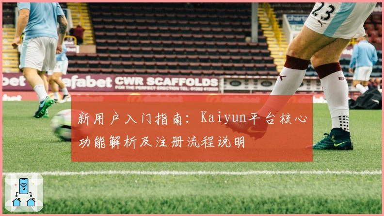 新用户入门指南：Kaiyun平台核心功能解析及注册流程说明