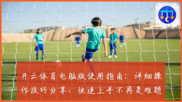 开云体育电脑版使用指南：详细操作技巧分享，快速上手不再是难题