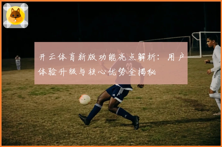 开云体育新版功能亮点解析:用户体验升级与核心优势全揭秘