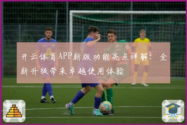 开云体育APP新版功能亮点详解:全新升级带来卓越使用体验