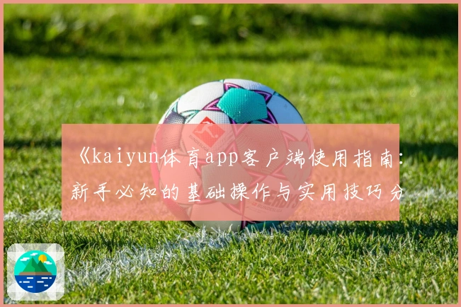 《kaiyun体育app客户端使用指南：新手必知的基础操作与实用技巧分享》