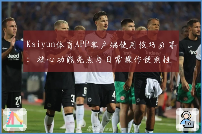 Kaiyun体育APP客户端使用技巧分享：核心功能亮点与日常操作便利性解析