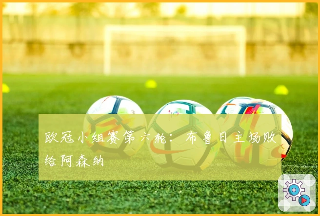 欧冠小组赛第六轮：布鲁日主场败给阿森纳