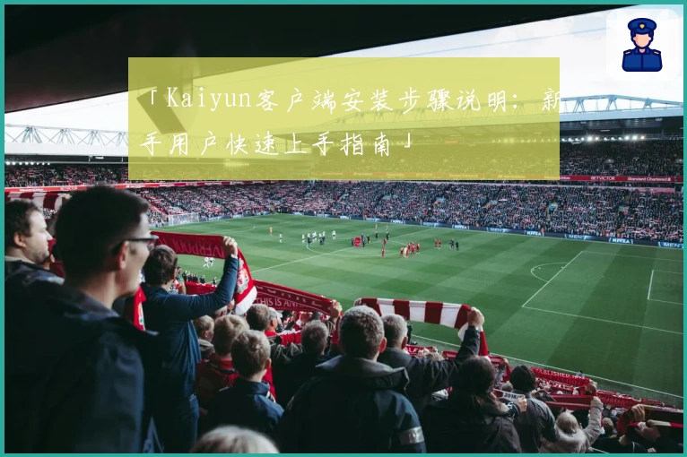 「Kaiyun客户端安装步骤说明:新手用户快速上手指南」