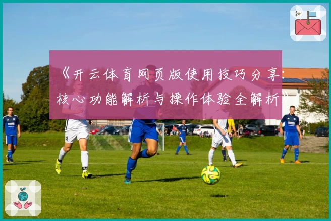 《开云体育网页版使用技巧分享：核心功能解析与操作体验全解析》