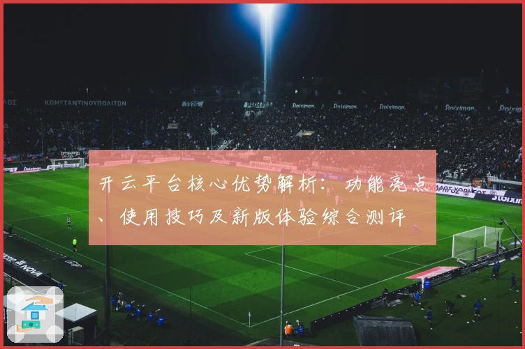 开云平台核心优势解析:功能亮点、使用技巧及新版体验综合测评