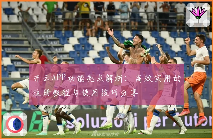 开云APP功能亮点解析：高效实用的注册教程与使用技巧分享