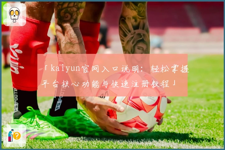 「kaiyun官网入口说明：轻松掌握平台核心功能与快速注册教程」