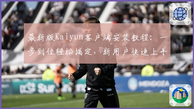 最新版Kaiyun客户端安装教程:一步到位轻松搞定,新用户快速上手指南