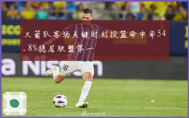 火箭队客场关键时刻投篮命中率54.8%稳居联盟第一