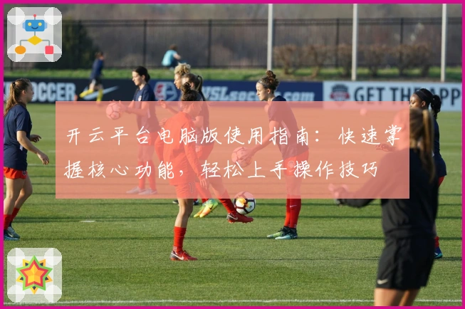 开云平台电脑版使用指南：快速掌握核心功能，轻松上手操作技巧