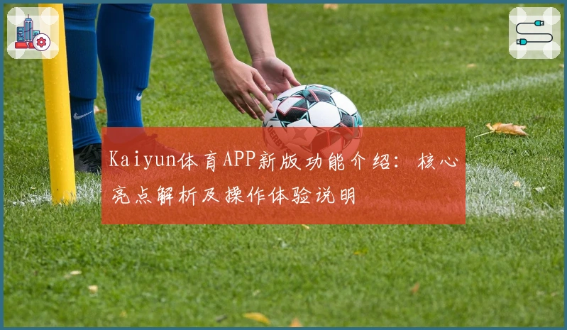 Kaiyun体育APP新版功能介绍：核心亮点解析及操作体验说明