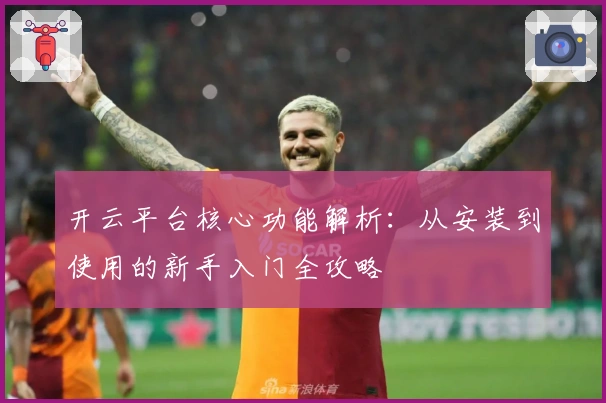 开云平台核心功能解析：从安装到使用的新手入门全攻略