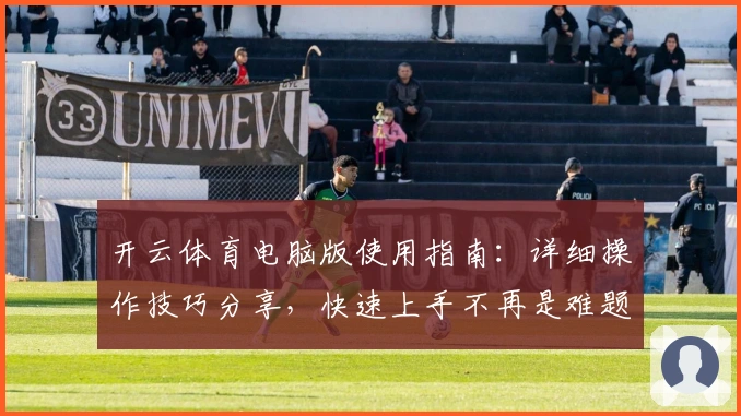 开云体育电脑版使用指南：详细操作技巧分享，快速上手不再是难题