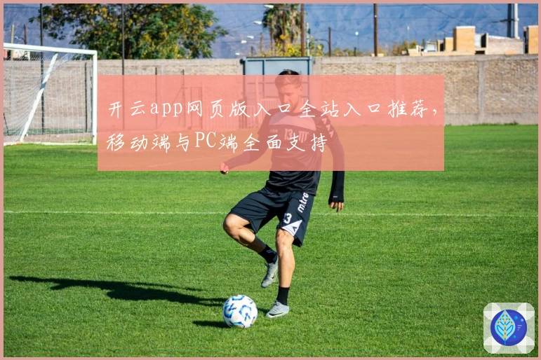 开云app网页版入口全站入口推荐,移动端与PC端全面支持