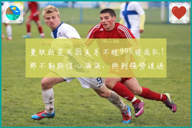 曼联新星或因关系不睦99%将离队！那不勒斯信心满满，热刺强势追逐