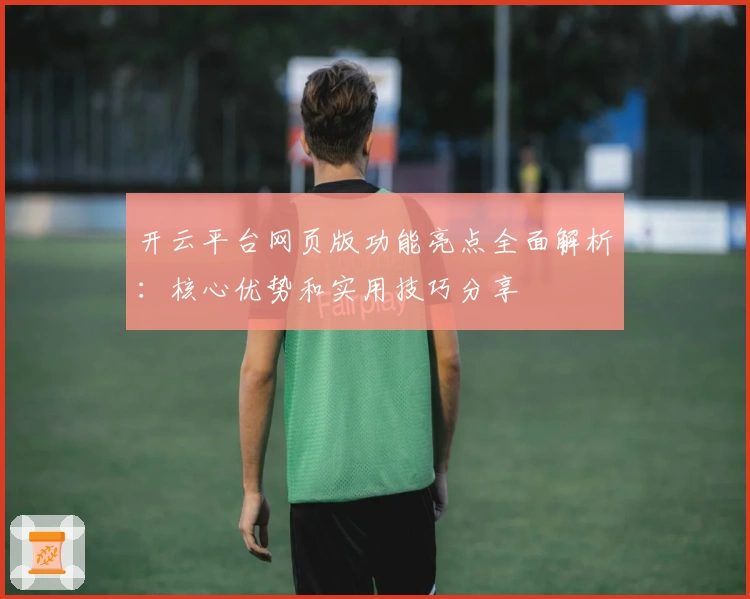 开云平台网页版功能亮点全面解析：核心优势和实用技巧分享