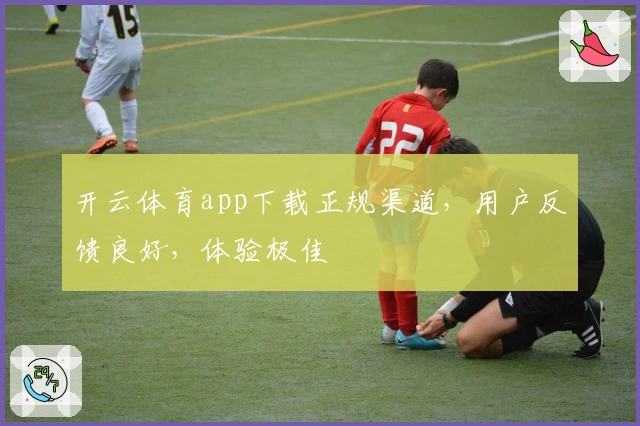 开云体育app下载正规渠道，用户反馈良好，体验极佳