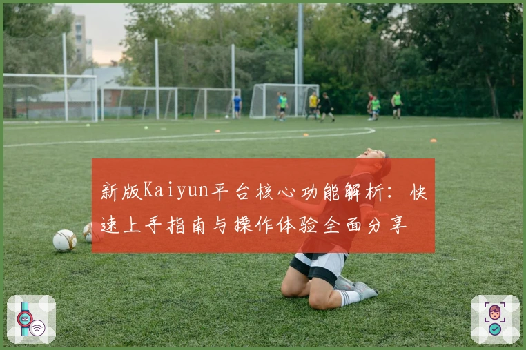 新版Kaiyun平台核心功能解析：快速上手指南与操作体验全面分享