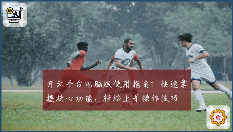 开云平台电脑版使用指南：快速掌握核心功能，轻松上手操作技巧