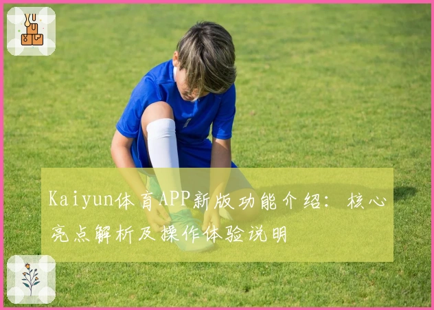 Kaiyun体育APP新版功能介绍：核心亮点解析及操作体验说明