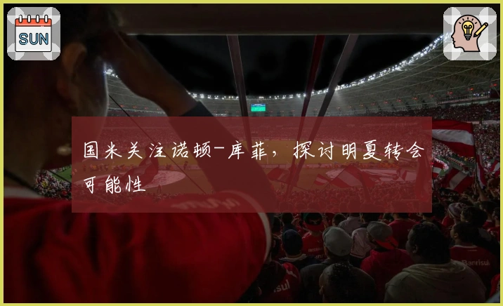 国米关注诺顿-库菲，探讨明夏转会可能性