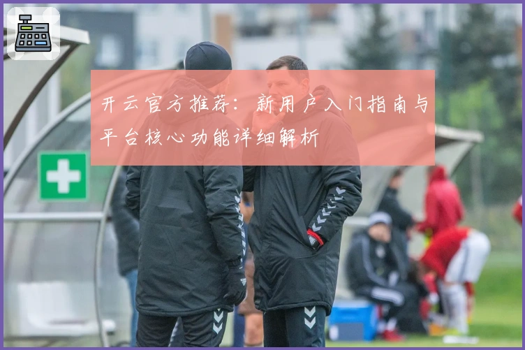 开云官方推荐:新用户入门指南与平台核心功能详细解析