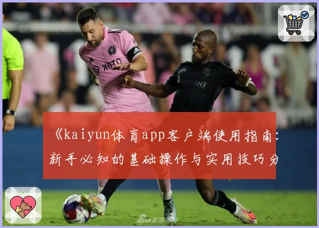 《kaiyun体育app客户端使用指南：新手必知的基础操作与实用技巧分享》