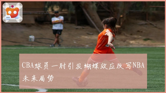 CBA球员一肘引发蝴蝶效应改写NBA未来局势