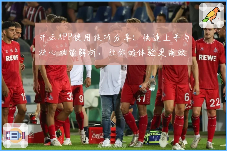 开云APP使用技巧分享：快速上手与核心功能解析，让你的体验更高效