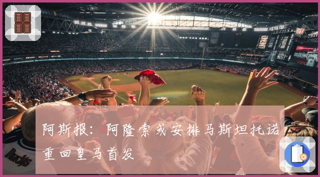 阿斯报：阿隆索或安排马斯坦托诺重回皇马首发