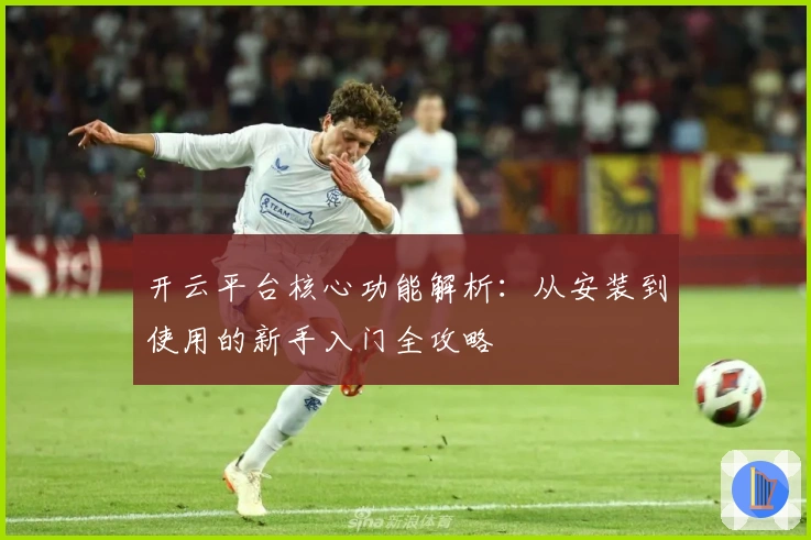 开云平台核心功能解析:从安装到使用的新手入门全攻略